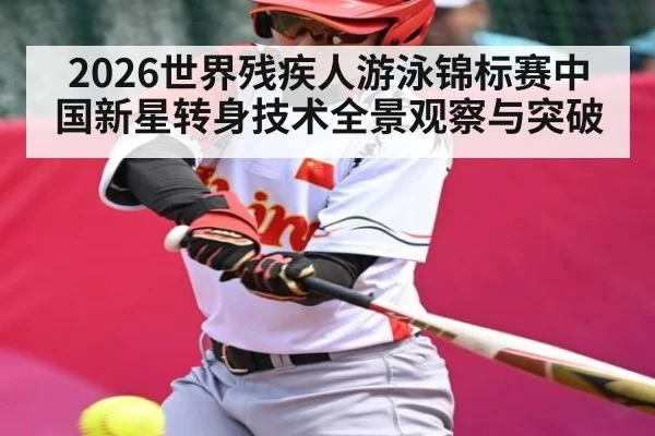 2026世界残疾人游泳锦标赛中国新星转身技术全景观察与突破
