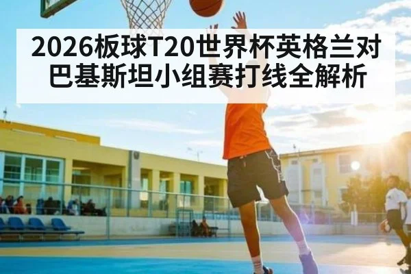 2026板球T20世界杯英格兰对巴基斯坦小组赛打线全解析