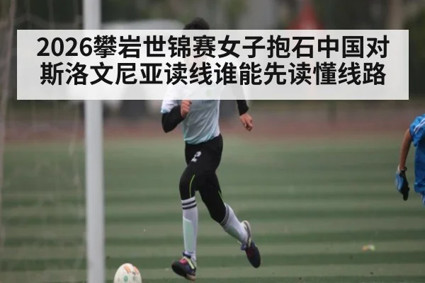 2026攀岩世锦赛女子抱石中国对斯洛文尼亚读线谁能先读懂线路